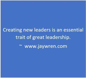 Creating new leaders is an essential trait of great leadership. ~ www.jaywren.com
