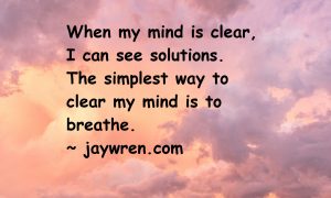 When my mind is clear, I can see solutions. The simplest way to clear my mind is to breathe. ~ jaywren.com