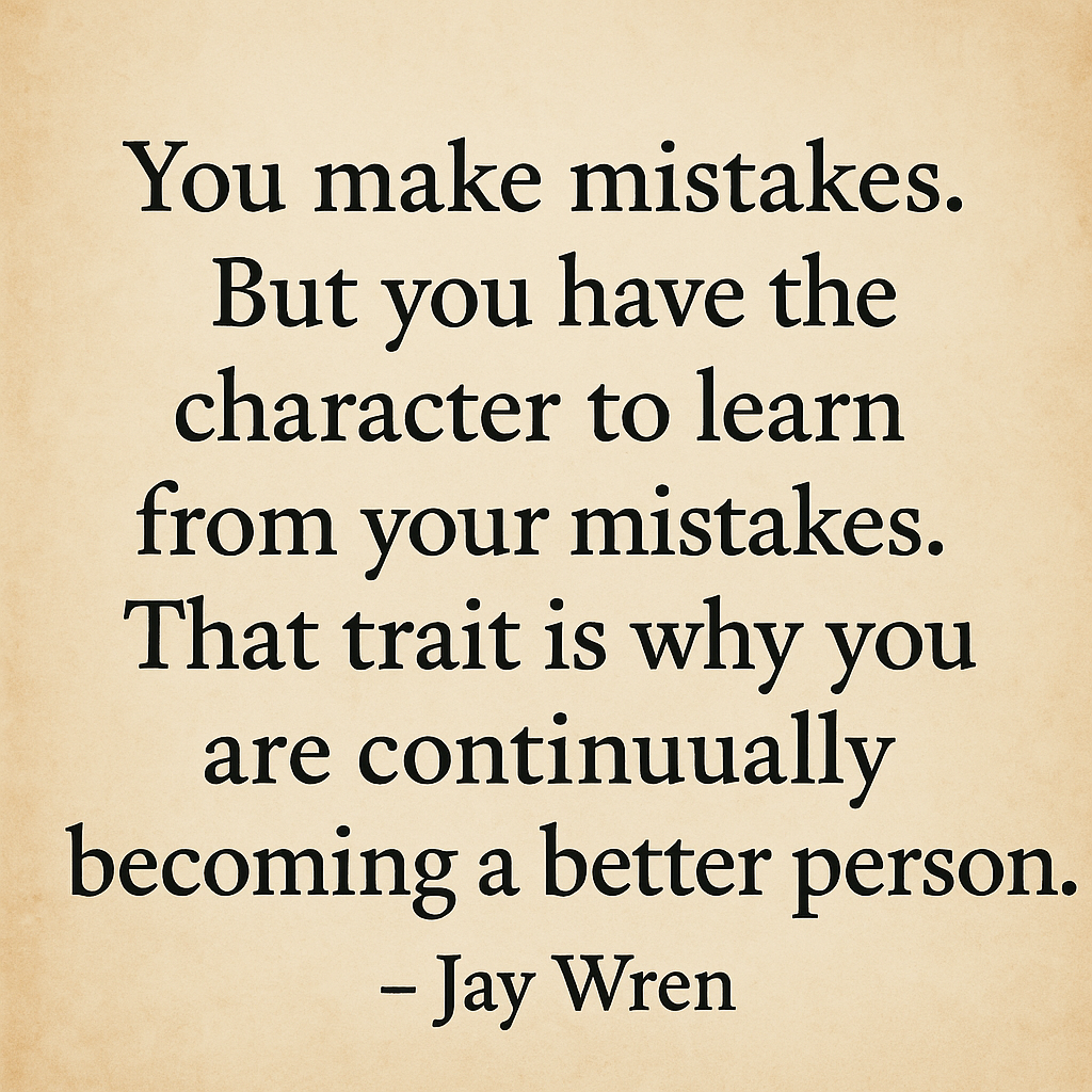 "You make mistakes. But you have the character to learn from your mistakes. That trait is why you are continually becoming a better person." ~ Jay Wren