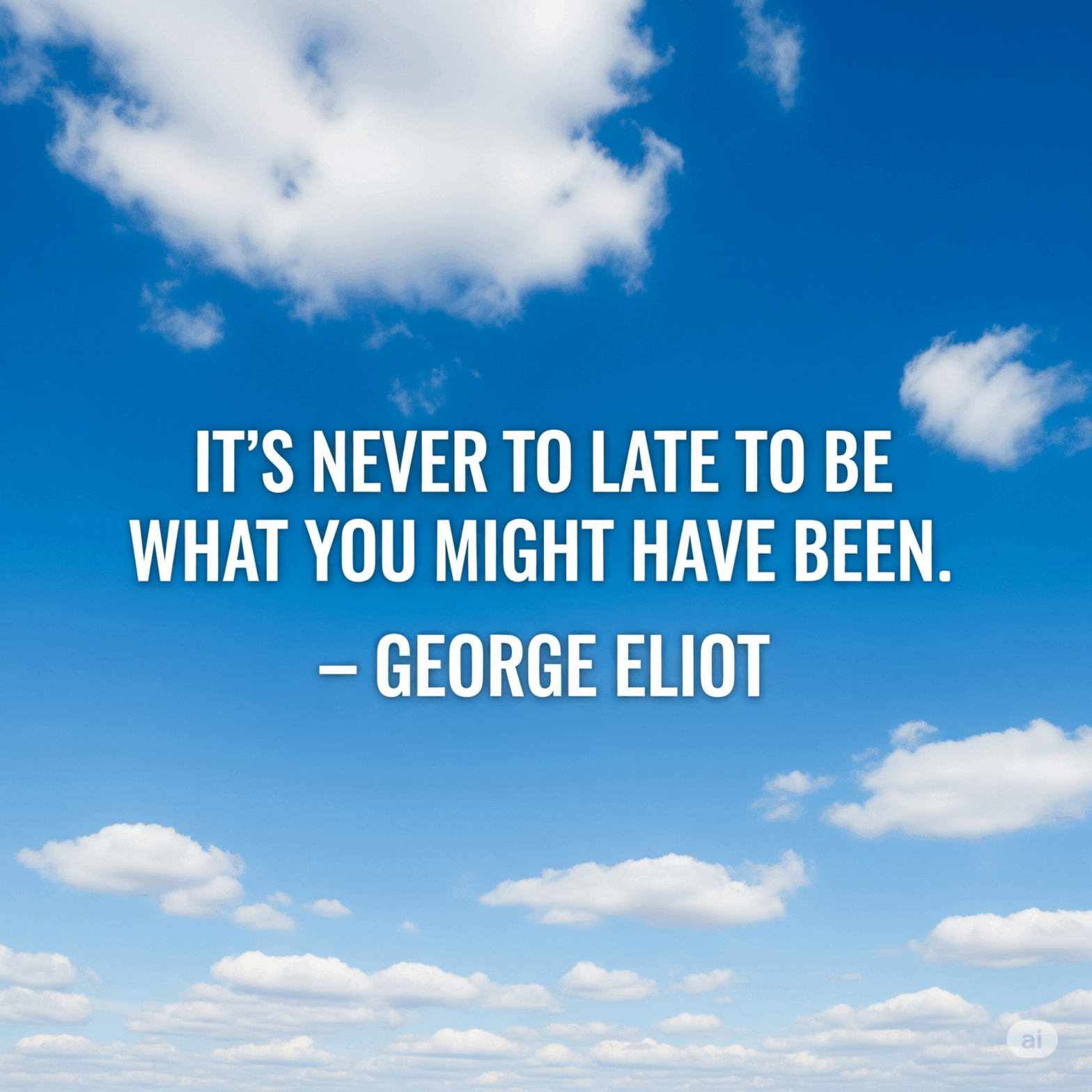 “It’s never too late to be what you might have been.” — George Eliot
